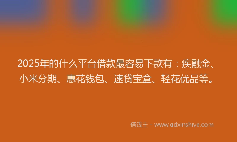 2025年的什么平台借款最容易下款有：疾融金、小米分期、惠花钱包、速贷宝盒、轻花优品等。