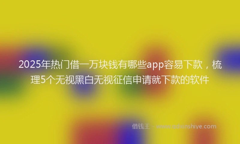 2025年热门借一万块钱有哪些app容易下款，梳理5个无视黑白无视征信申请就下款的软件