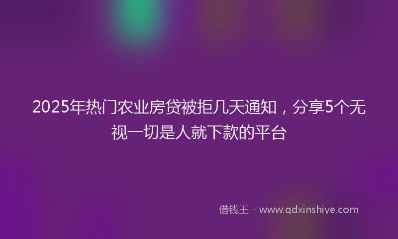 2025年热门农业房贷被拒几天通知，分享5个无视一切是人就下款的平台