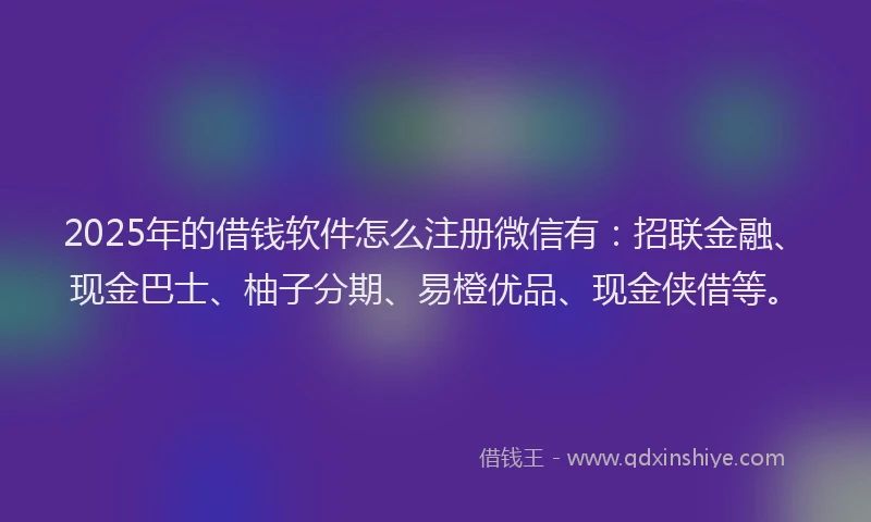 2025年的借钱软件怎么注册微信有：招联金融、现金巴士、柚子分期、易橙优品、现金侠借等。