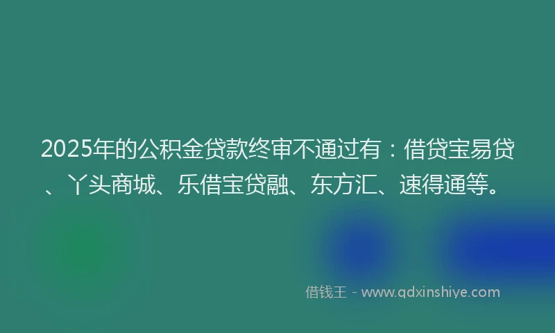 2025年的公积金贷款终审不通过有：借贷宝易贷、丫头商城、乐借宝贷融、东方汇、速得通等。