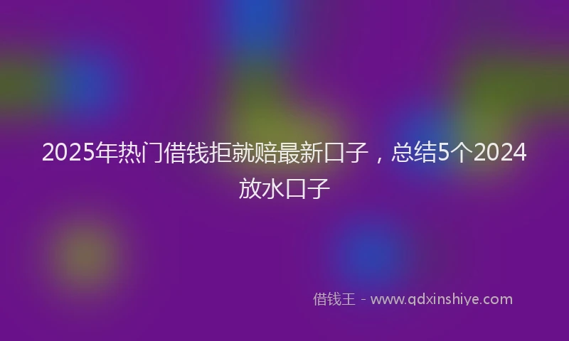 2025年热门借钱拒就赔最新口子，总结5个2024放水口子