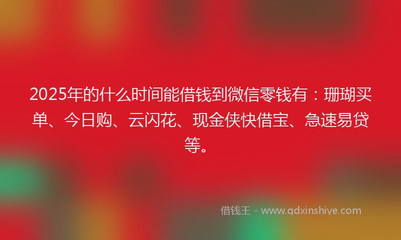 2025年的什么时间能借钱到微信零钱有：珊瑚买单、今日购、云闪花、现金侠快借宝、急速易贷等。