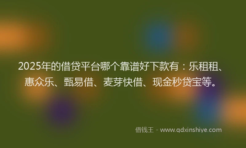 2025年的借贷平台哪个靠谱好下款有：乐租租、惠众乐、甄易借、麦芽快借、现金秒贷宝等。