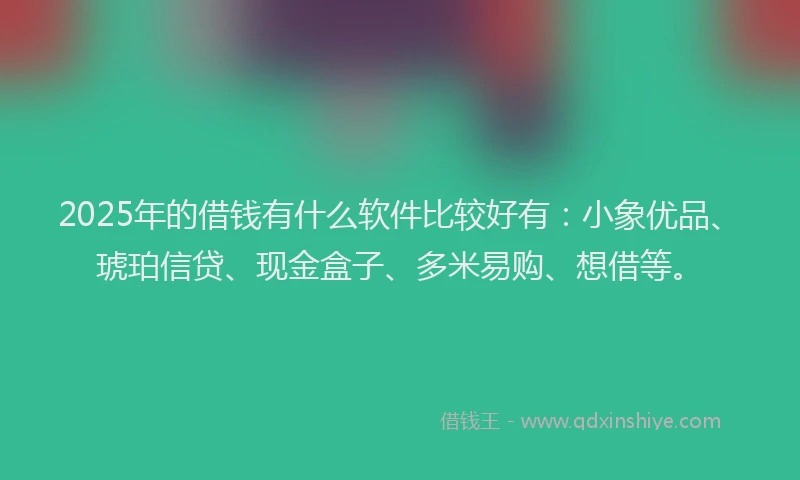 2025年的借钱有什么软件比较好有：小象优品、琥珀信贷、现金盒子、多米易购、想借等。