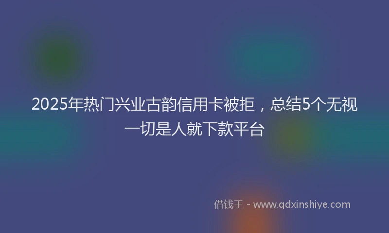 2025年热门兴业古韵信用卡被拒，总结5个无视一切是人就下款平台