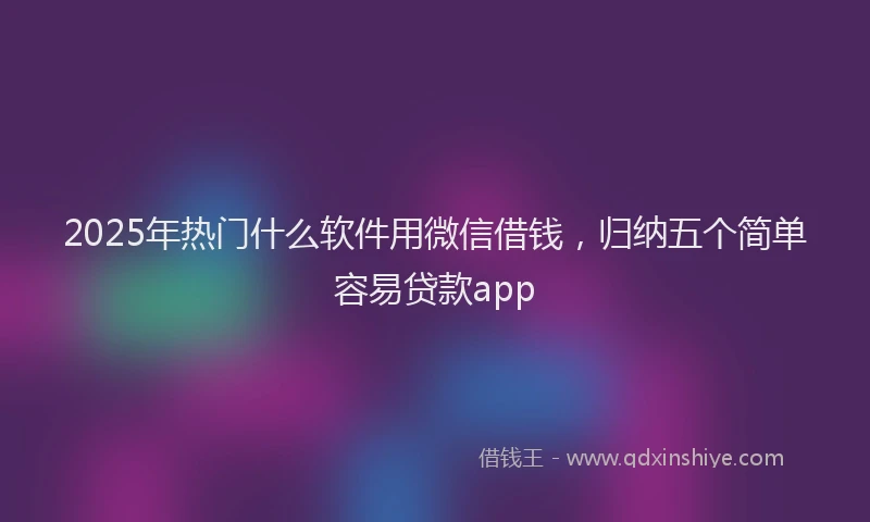 2025年热门什么软件用微信借钱，归纳五个简单容易贷款app