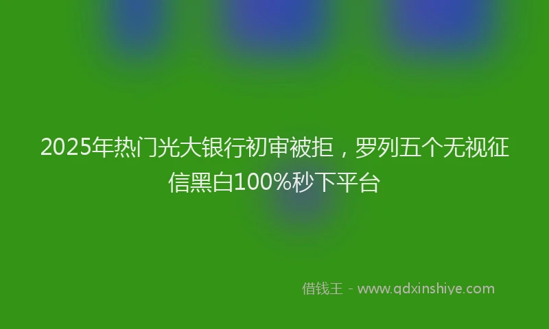 2025年热门光大银行初审被拒，罗列五个无视征信黑白100%秒下平台