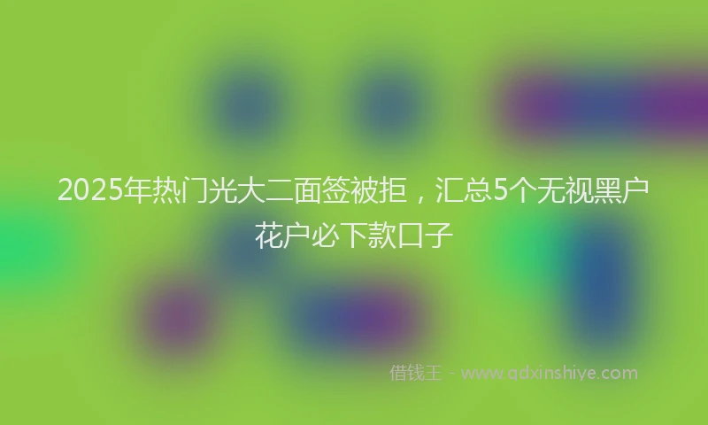 2025年热门光大二面签被拒，汇总5个无视黑户花户必下款口子
