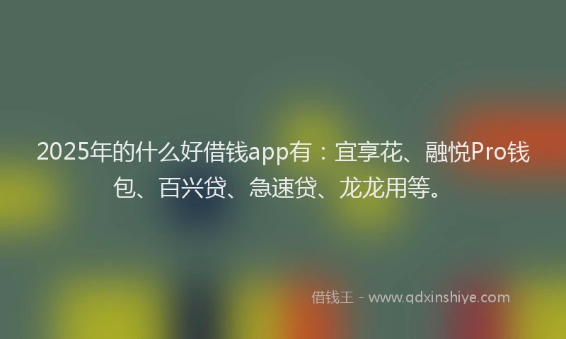 2025年的什么好借钱app有：宜享花、融悦Pro钱包、百兴贷、急速贷、龙龙用等。