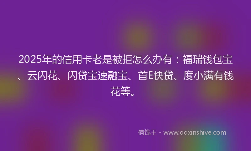 2025年的信用卡老是被拒怎么办有：福瑞钱包宝、云闪花、闪贷宝速融宝、首E快贷、度小满有钱花等。