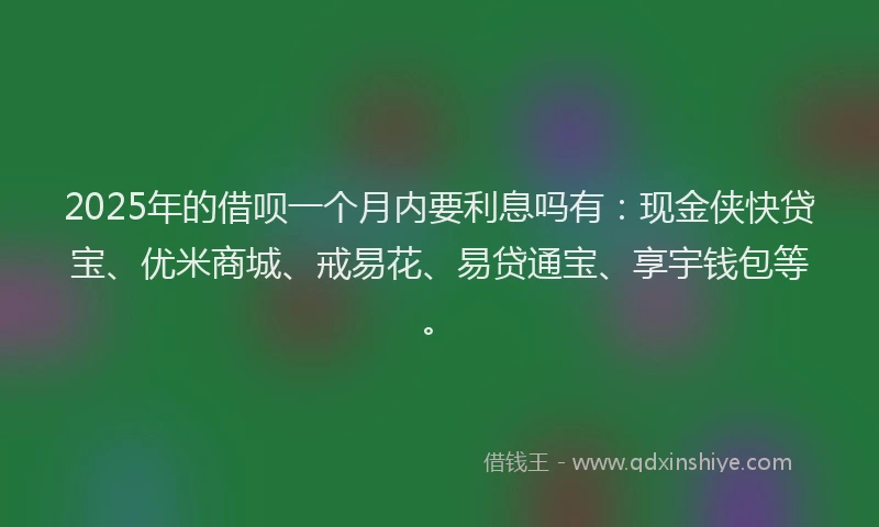 2025年的借呗一个月内要利息吗有：现金侠快贷宝、优米商城、戒易花、易贷通宝、享宇钱包等。