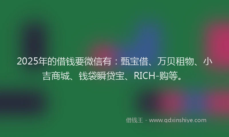 2025年的借钱要微信有：甄宝借、万贝租物、小吉商城、钱袋瞬贷宝、RICH-购等。