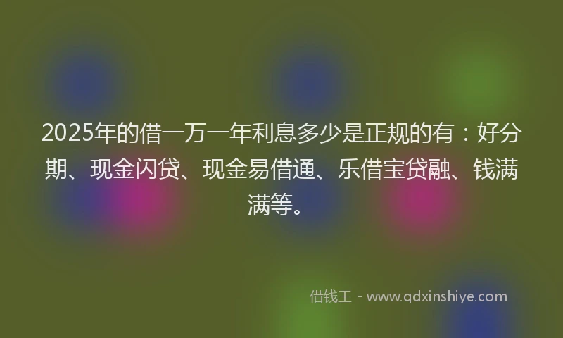 2025年的借一万一年利息多少是正规的有：好分期、现金闪贷、现金易借通、乐借宝贷融、钱满满等。