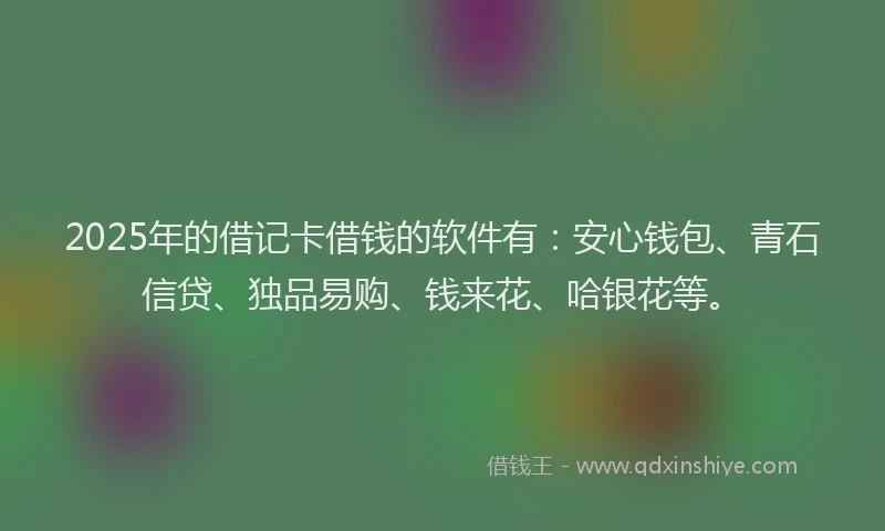 2025年的借记卡借钱的软件有：安心钱包、青石信贷、独品易购、钱来花、哈银花等。