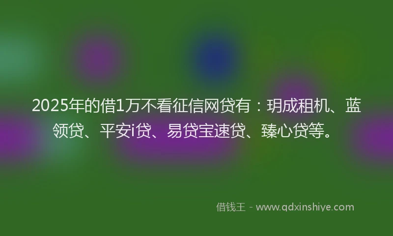 2025年的借1万不看征信网贷有：玥成租机、蓝领贷、平安i贷、易贷宝速贷、臻心贷等。