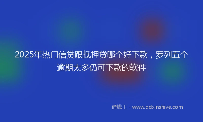 2025年热门信贷跟抵押贷哪个好下款，罗列五个逾期太多仍可下款的软件