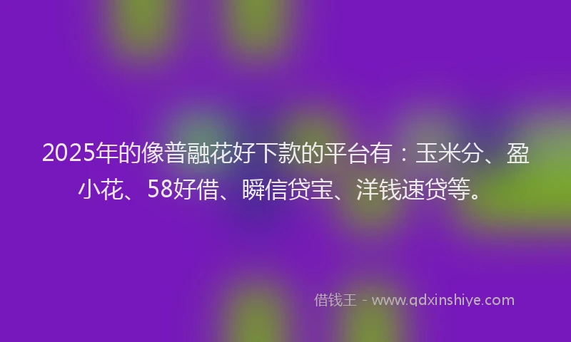 2025年的像普融花好下款的平台有：玉米分、盈小花、58好借、瞬信贷宝、洋钱速贷等。