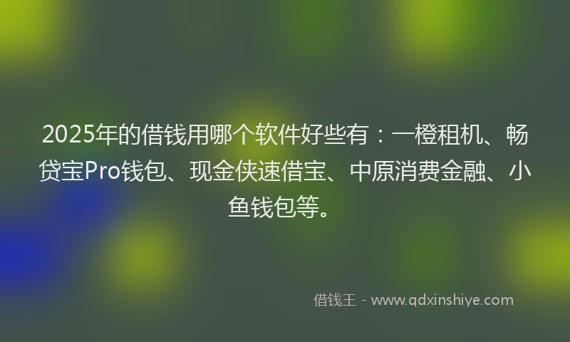 2025年的借钱用哪个软件好些有：一橙租机、畅贷宝Pro钱包、现金侠速借宝、中原消费金融、小鱼钱包等。