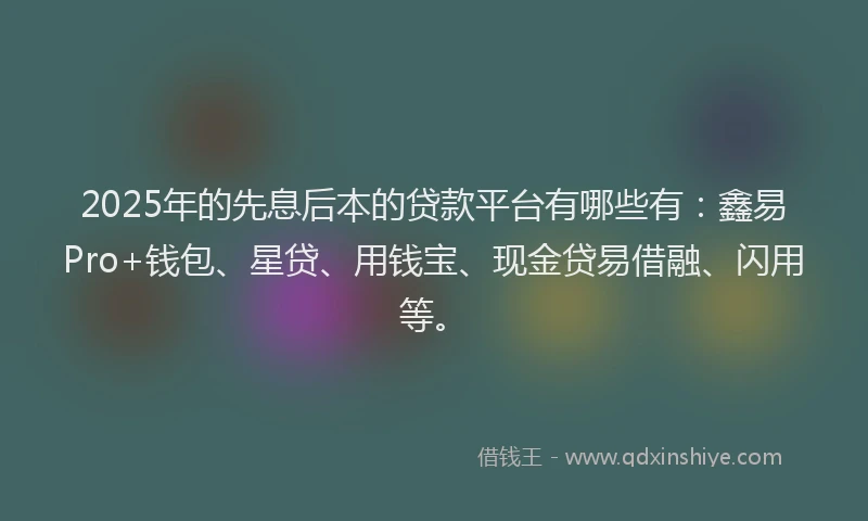 2025年的先息后本的贷款平台有哪些有：鑫易Pro+钱包、星贷、用钱宝、现金贷易借融、闪用等。