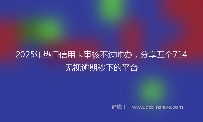 2025年热门信用卡审核不过咋办，分享五个714无视逾期秒下的平台