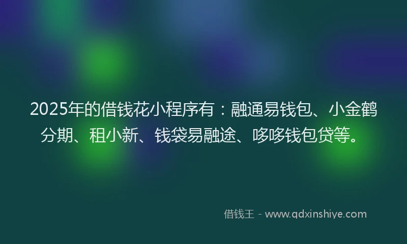 2025年的借钱花小程序有：融通易钱包、小金鹤分期、租小新、钱袋易融途、哆哆钱包贷等。