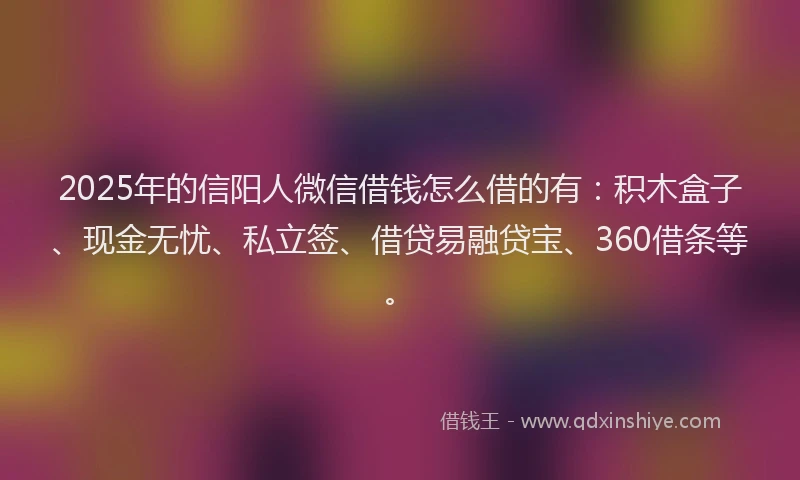 2025年的信阳人微信借钱怎么借的有：积木盒子、现金无忧、私立签、借贷易融贷宝、360借条等。