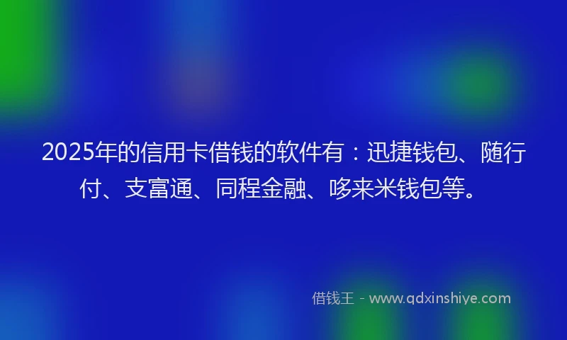 2025年的信用卡借钱的软件有：迅捷钱包、随行付、支富通、同程金融、哆来米钱包等。