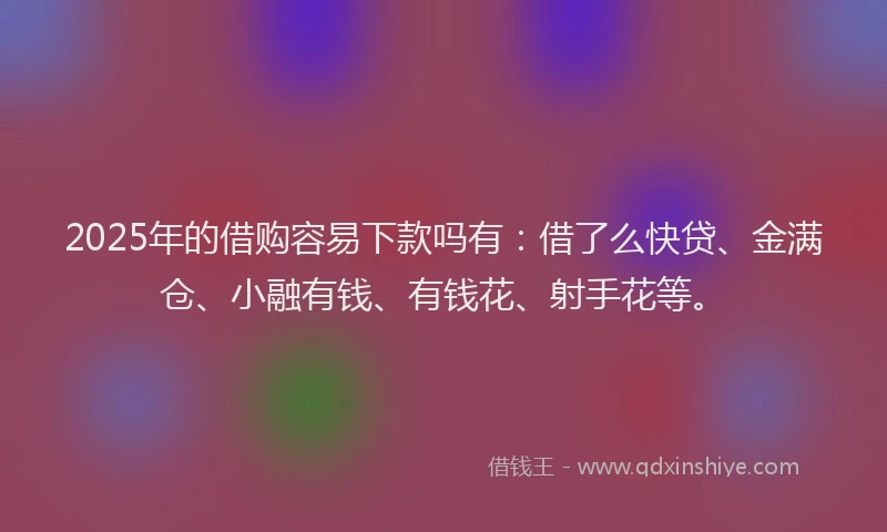2025年的借购容易下款吗有：借了么快贷、金满仓、小融有钱、有钱花、射手花等。