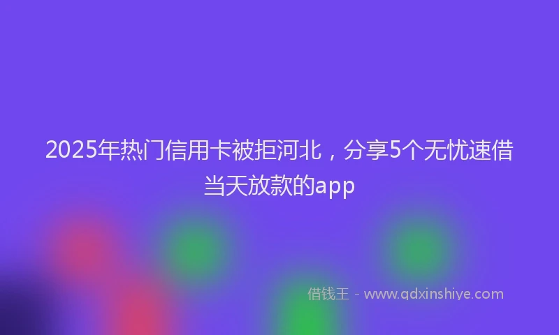 2025年热门信用卡被拒河北，分享5个无忧速借当天放款的app