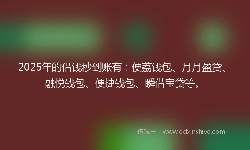 2025年的借钱秒到账有：便荔钱包、月月盈贷、融悦钱包、便捷钱包、瞬借宝贷等。