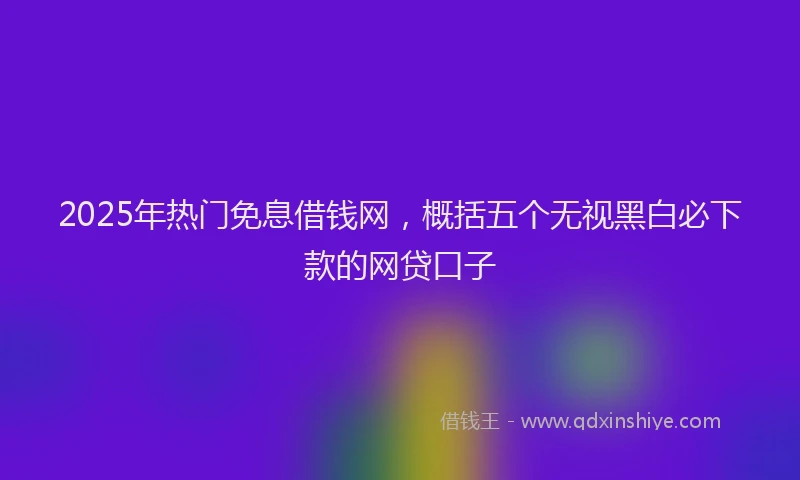 2025年热门免息借钱网，概括五个无视黑白必下款的网贷口子