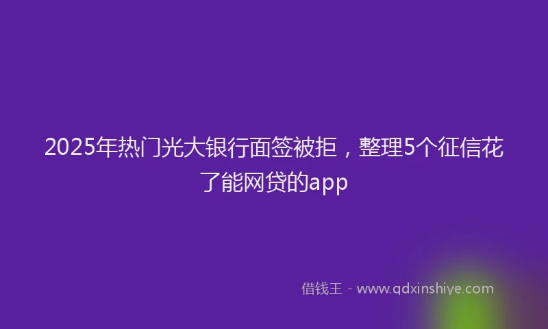 2025年热门光大银行面签被拒，整理5个征信花了能网贷的app