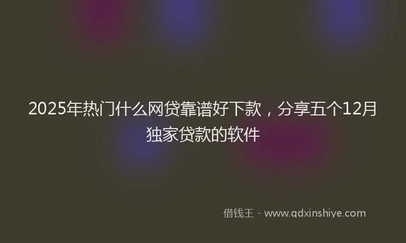 2025年热门什么网贷靠谱好下款，分享五个12月独家贷款的软件