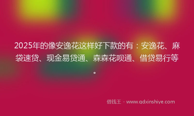 2025年的像安逸花这样好下款的有：安逸花、麻袋速贷、现金易贷通、森森花呗通、借贷易行等。