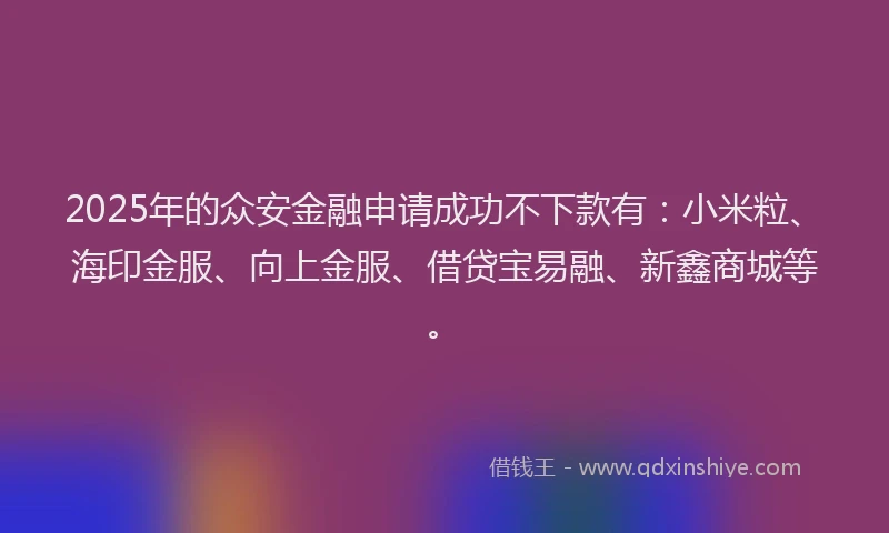 2025年的众安金融申请成功不下款有：小米粒、海印金服、向上金服、借贷宝易融、新鑫商城等。
