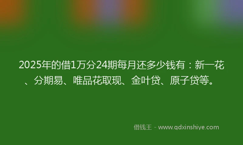 2025年的借1万分24期每月还多少钱有：新一花、分期易、唯品花取现、金叶贷、原子贷等。