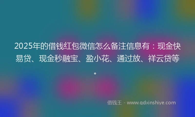 2025年的借钱红包微信怎么备注信息有：现金快易贷、现金秒融宝、盈小花、通过放、祥云贷等。