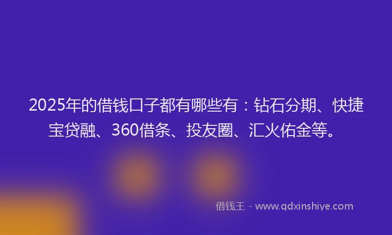 2025年的借钱口子都有哪些有：钻石分期、快捷宝贷融、360借条、投友圈、汇火佑金等。