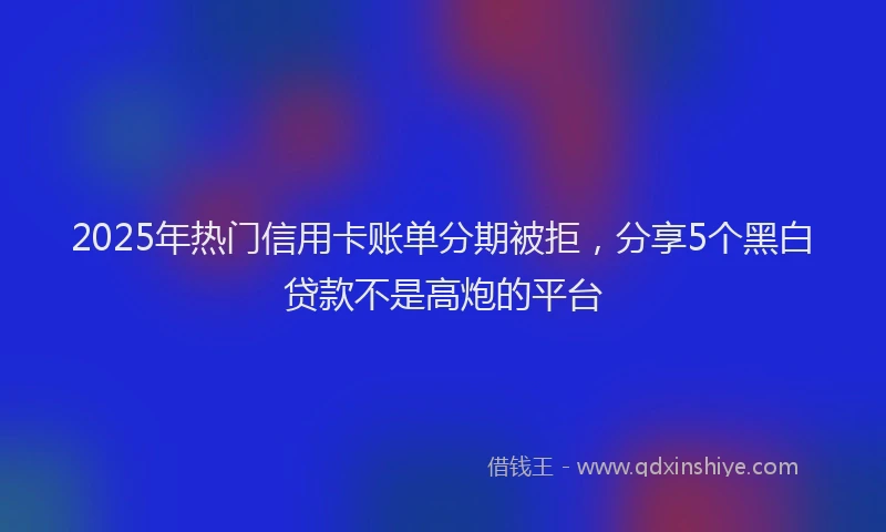 2025年热门信用卡账单分期被拒，分享5个黑白贷款不是高炮的平台
