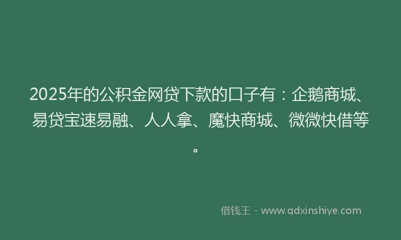 2025年的公积金网贷下款的口子有：企鹅商城、易贷宝速易融、人人拿、魔快商城、微微快借等。