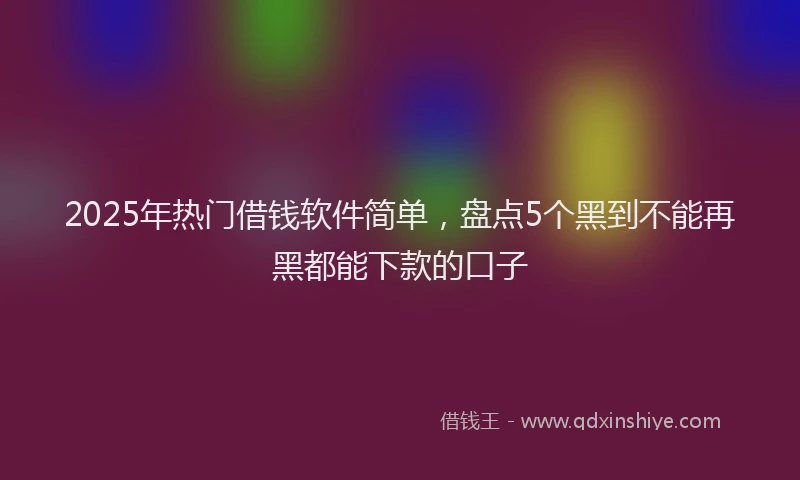 2025年热门借钱软件简单，盘点5个黑到不能再黑都能下款的口子