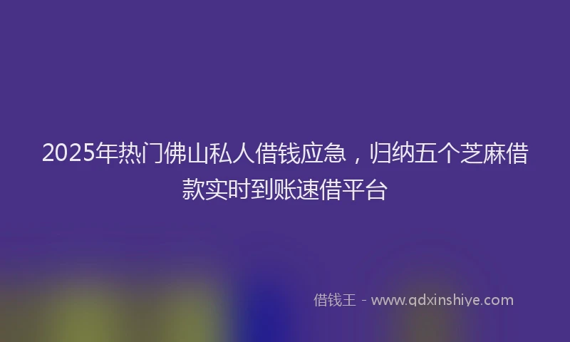 2025年热门佛山私人借钱应急，归纳五个芝麻借款实时到账速借平台