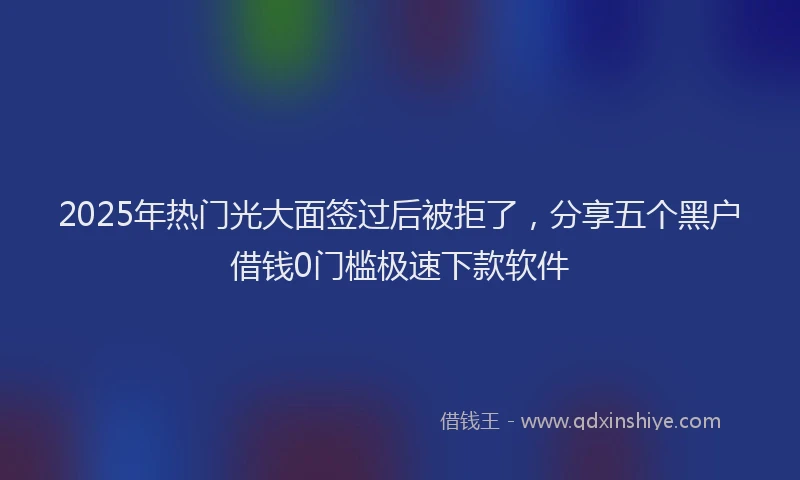 2025年热门光大面签过后被拒了，分享五个黑户借钱0门槛极速下款软件