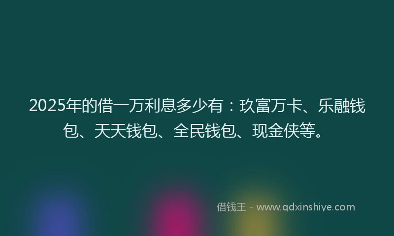 2025年的借一万利息多少有：玖富万卡、乐融钱包、天天钱包、全民钱包、现金侠等。