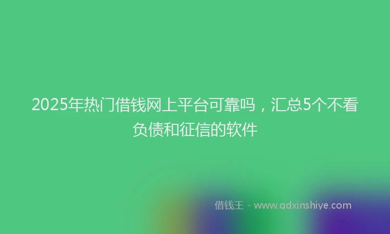 2025年热门借钱网上平台可靠吗，汇总5个不看负债和征信的软件