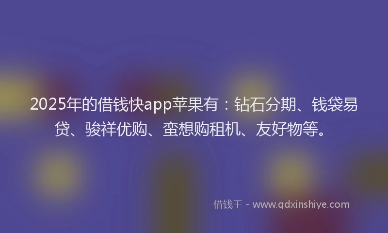 2025年的借钱快app苹果有：钻石分期、钱袋易贷、骏祥优购、蛮想购租机、友好物等。