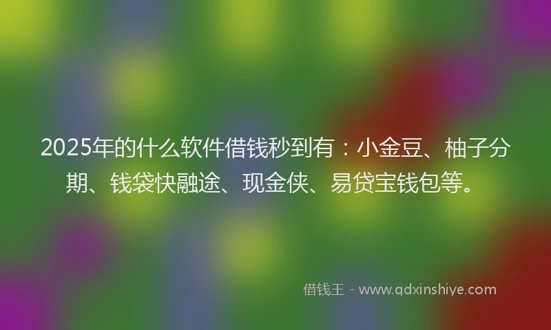 2025年的什么软件借钱秒到有：小金豆、柚子分期、钱袋快融途、现金侠、易贷宝钱包等。