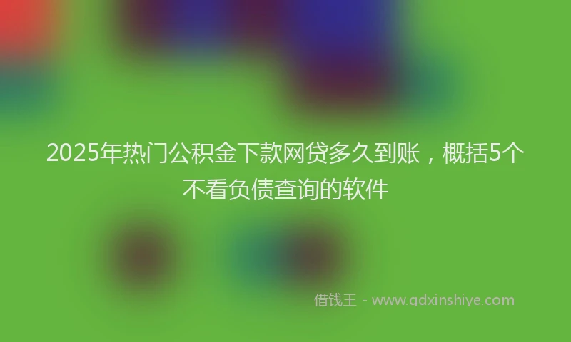 2025年热门公积金下款网贷多久到账，概括5个不看负债查询的软件