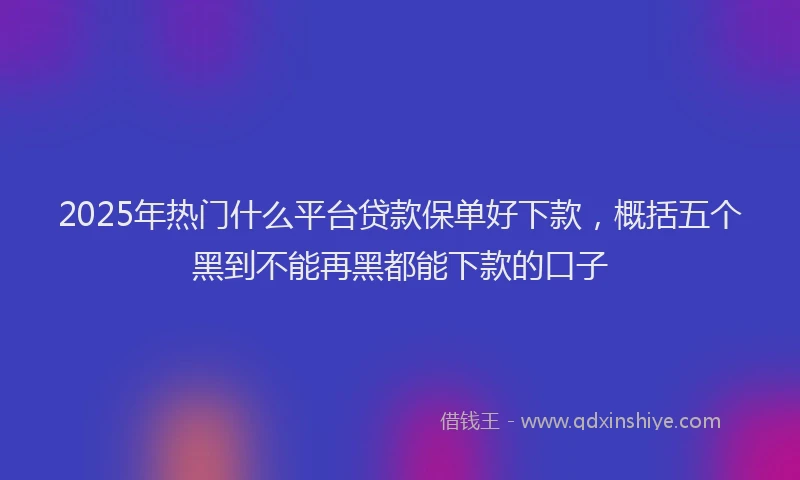 2025年热门什么平台贷款保单好下款，概括五个黑到不能再黑都能下款的口子